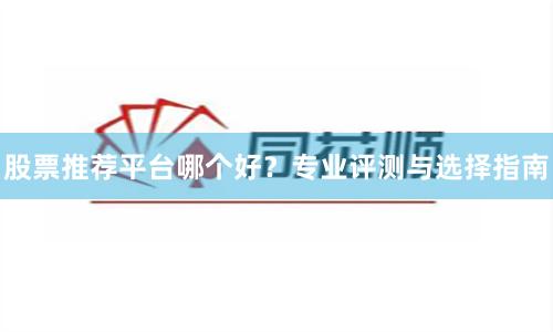 股票推荐平台哪个好？专业评测与选择指南