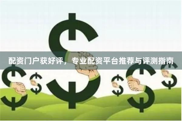 配资门户获好评，专业配资平台推荐与评测指南