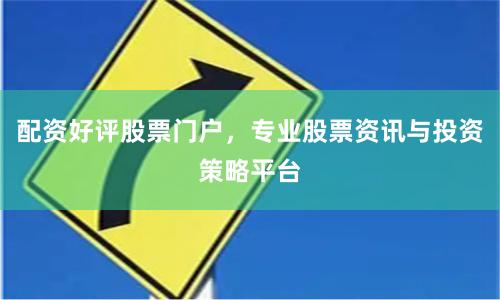 配资好评股票门户，专业股票资讯与投资策略平台