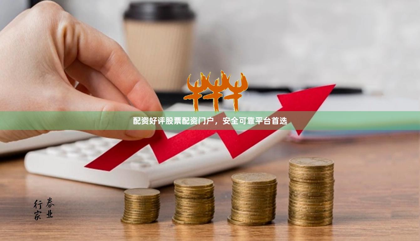 配资好评股票配资门户，安全可靠平台首选
