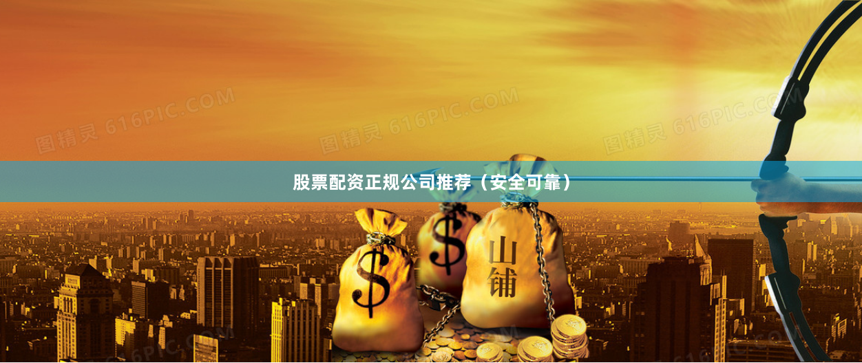 股票配资正规公司推荐（安全可靠）