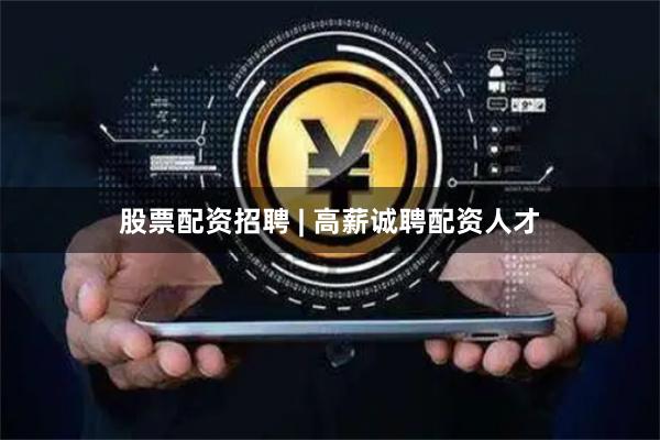 股票配资招聘 | 高薪诚聘配资人才