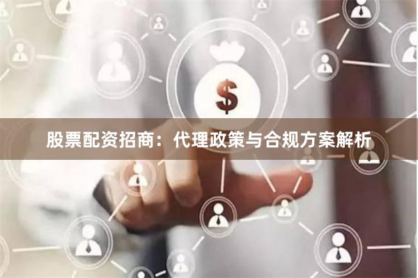 股票配资招商：代理政策与合规方案解析
