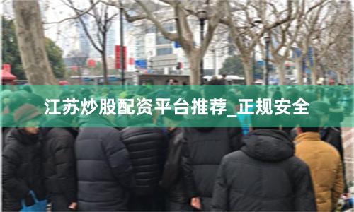江苏炒股配资平台推荐_正规安全