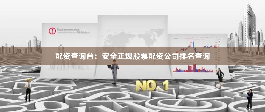 配资查询台：安全正规股票配资公司排名查询