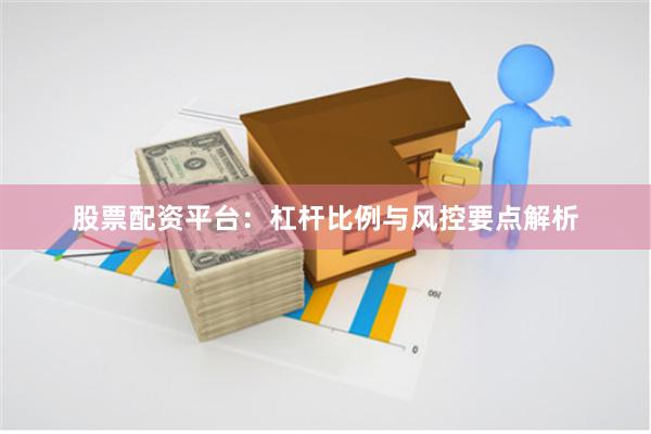 股票配资平台：杠杆比例与风控要点解析