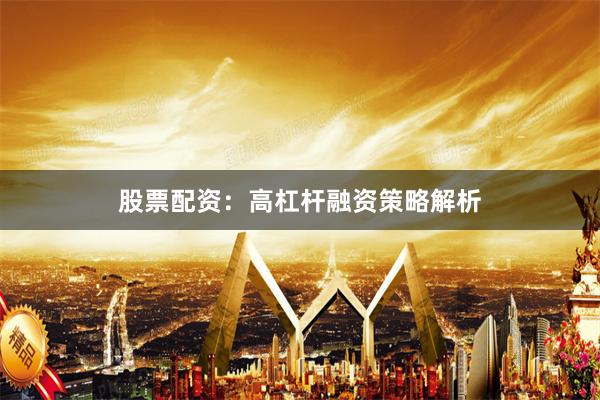 股票配资:高杠杆融资策略解析