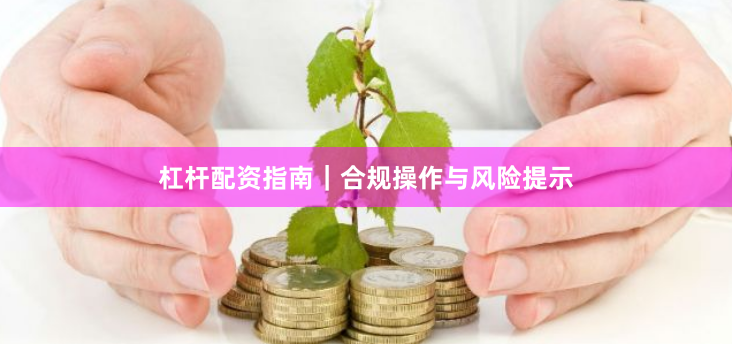 杠杆配资指南｜合规操作与风险提示