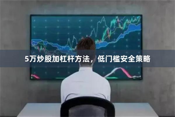 5万炒股加杠杆方法,低门槛安全策略