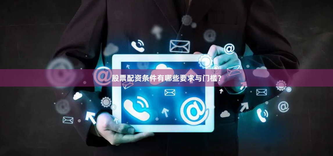 股票配资条件有哪些要求与门槛？