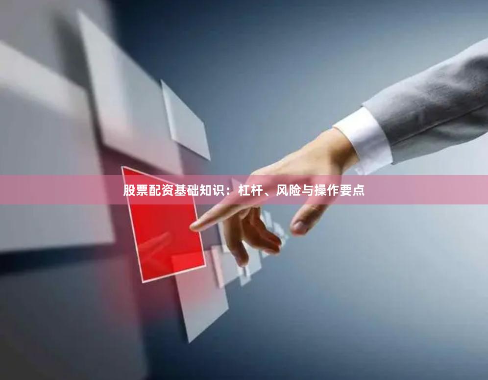 股票配资基础知识：杠杆、风险与操作要点