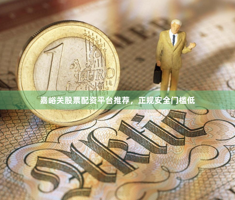 嘉峪关股票配资平台推荐，正规安全门槛低