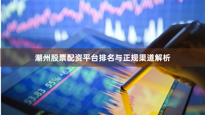 潮州股票配资平台排名与正规渠道解析