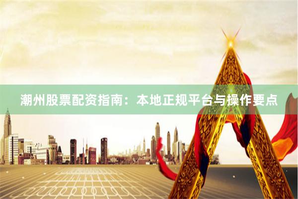 潮州股票配资指南:本地正规平台与操作要点