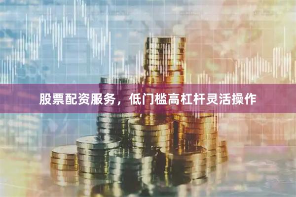 股票配资服务，低门槛高杠杆灵活操作