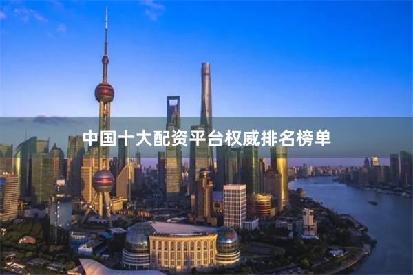 中国十大配资平台权威排名榜单