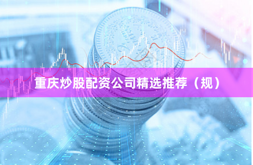 重庆炒股配资公司精选推荐（规）