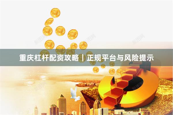 重庆杠杆配资攻略｜正规平台与风险提示