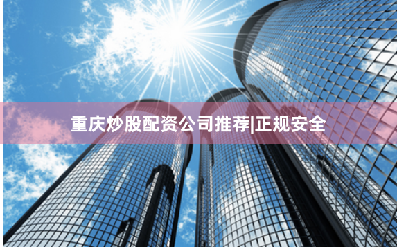 重庆炒股配资公司推荐|正规安全