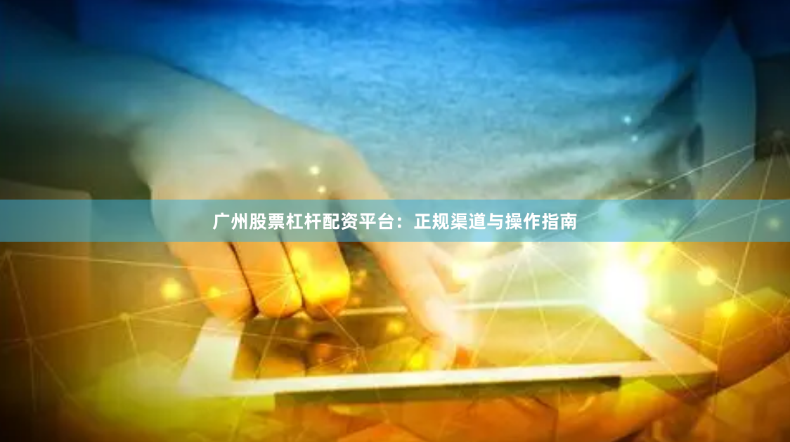 广州股票杠杆配资平台：正规渠道与操作指南