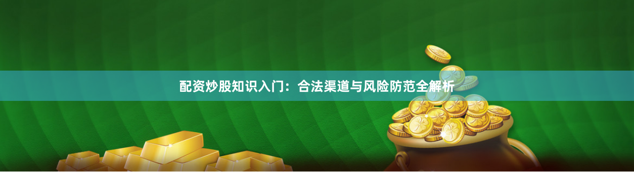 配资炒股知识入门：合法渠道与风险防范全解析