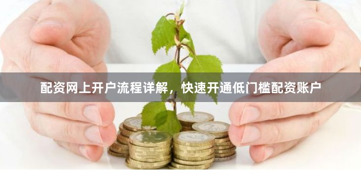 配资网上开户流程详解，快速开通低门槛配资账户