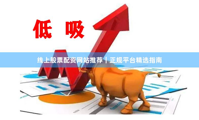 线上股票配资网站推荐｜正规平台精选指南