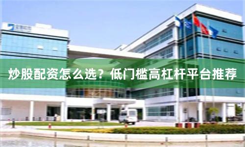 炒股配资怎么选？低门槛高杠杆平台推荐