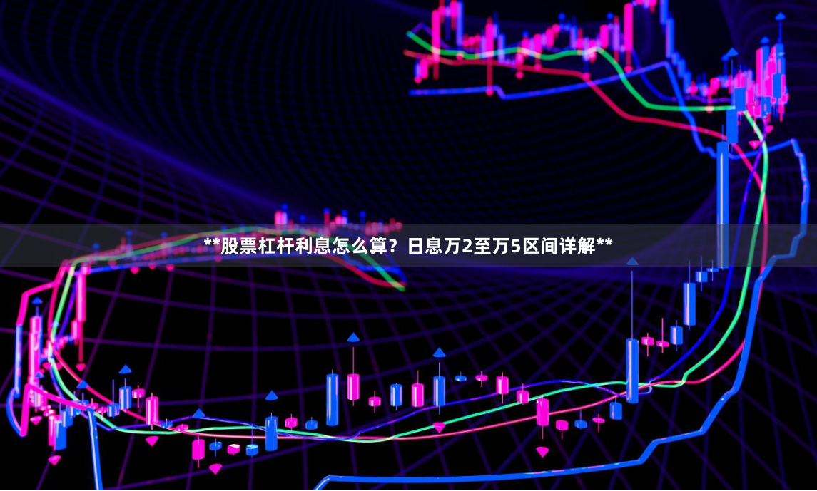 **股票杠杆利息怎么算？日息万2至万5区间详解**
