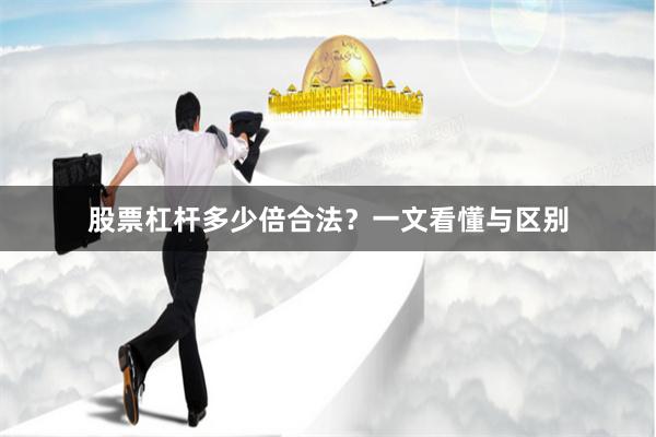 股票杠杆多少倍合法?一文看懂与区别