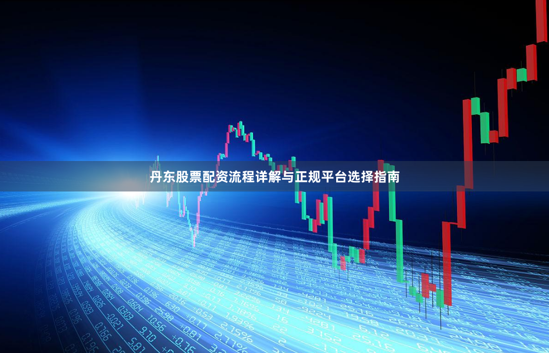 丹东股票配资流程详解与正规平台选择指南