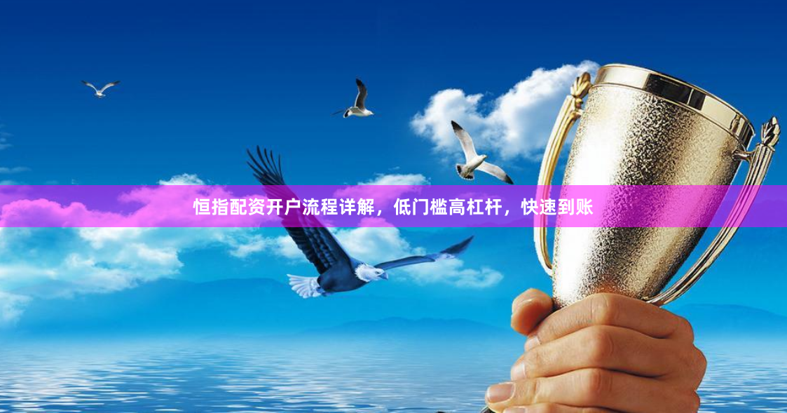 恒指配资开户流程详解，低门槛高杠杆，快速到账