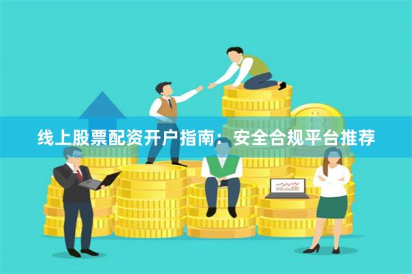线上股票配资开户指南：安全合规平台推荐